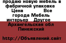 продаю новую мебель в фабричной упаковке › Цена ­ 12 750 - Все города Мебель, интерьер » Другое   . Архангельская обл.,Пинежский 